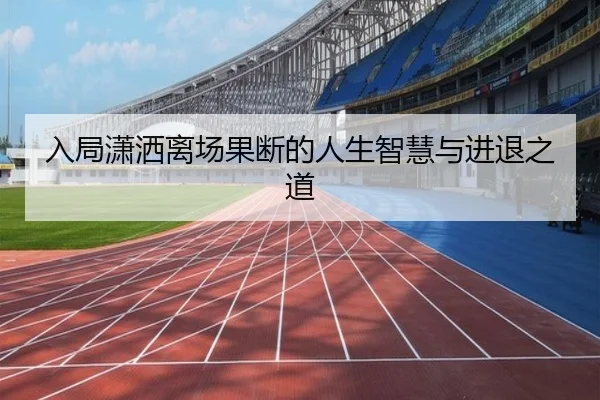 入局潇洒离场果断的人生智慧与进退之道